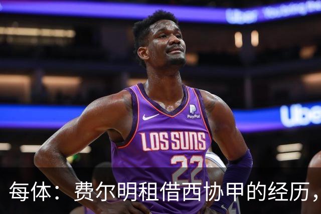 每体：费尔明租借西协甲的经历，改变了他职业生涯