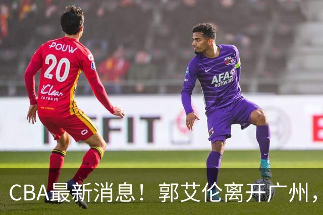 CBA最新消息！郭艾伦离开广州，上海男篮大管家离队，辽宁和段睿骐完成签约